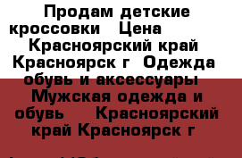 Продам детские кроссовки › Цена ­ 1 700 - Красноярский край, Красноярск г. Одежда, обувь и аксессуары » Мужская одежда и обувь   . Красноярский край,Красноярск г.